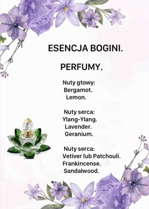 “Esencja Bogini”
 To kobiecy, zmysłowy, wyrafinowany zapach z nutami świeżości, głębi i wewnętrznej harmonii. Dokładnie taki jak Ty.
 
 Nuty gtowy:
Bergamot.
Lemon.

Nuty serca:
Ylang-Ylang.
Lavender.
Geranium.

Nuty serca:
Vetiver lub Patchouli.
Frankincense.
Sandalwood.